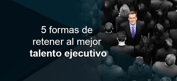 5 formas de retener al mejor talento ejecutivo