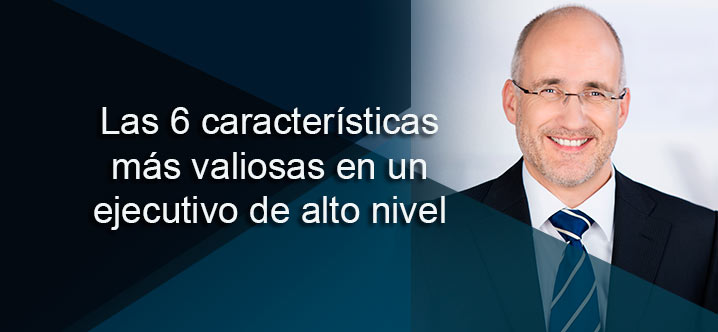 Las 6 características más valiosas en un ejecutivo de alto nivel
