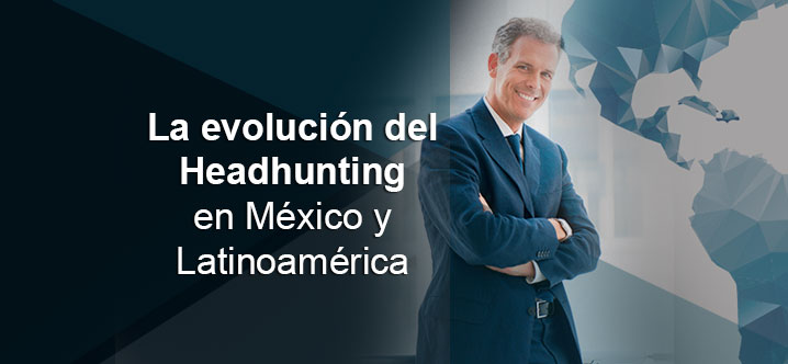 La evolución del Headhunting en México y Latinoamérica