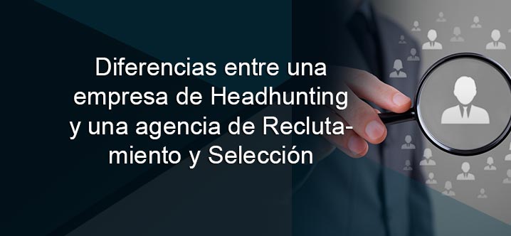 ¿Cuál es la diferencia entre una empresa de Headhunting y una agencia de Reclutamiento y Selección?