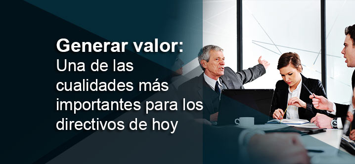 ¿Por qué generar valor es una de las cualidades más importantes para los directivos de hoy?