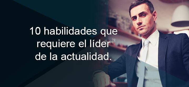 10 habilidades que requiere el líder de la actualidad.