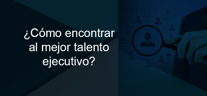 ¿Cómo encontrar al mejor talento ejecutivo?