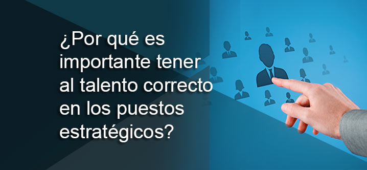 ¿Por qué es importante tener al talento correcto en los puestos estratégicos?
